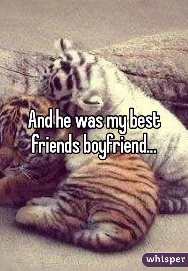 And he was my best friends boyfriend... 