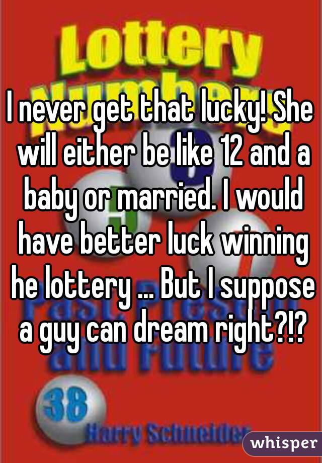 I never get that lucky! She will either be like 12 and a baby or married. I would have better luck winning he lottery ... But I suppose a guy can dream right?!?
