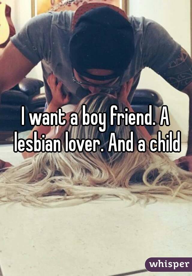 I want a boy friend. A lesbian lover. And a child