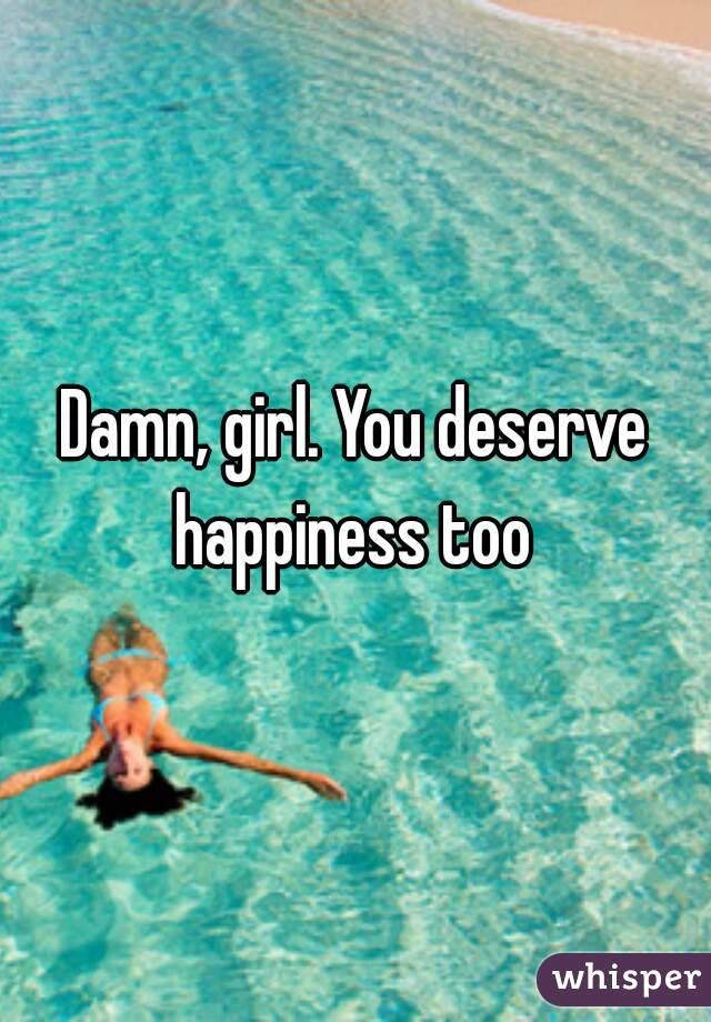 Damn, girl. You deserve happiness too 