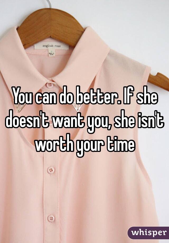 You can do better. If she doesn't want you, she isn't worth your time