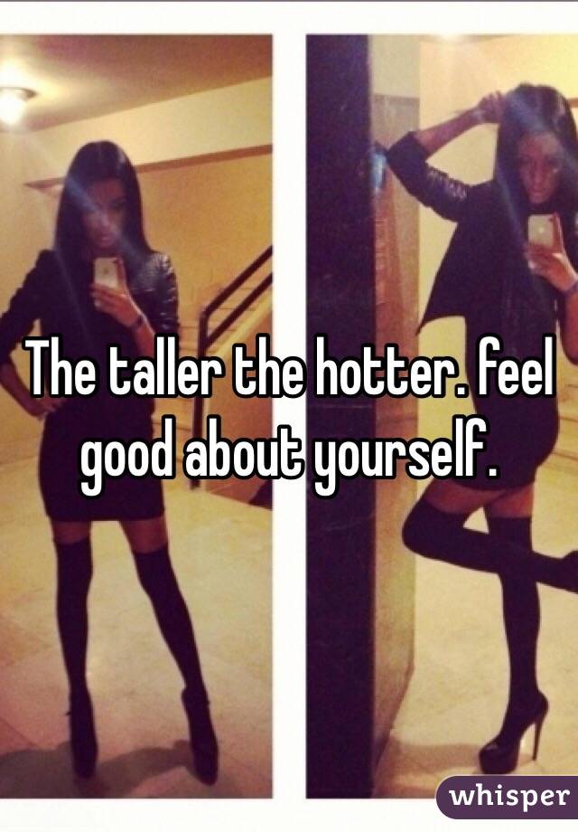  The taller the hotter. feel good about yourself.  