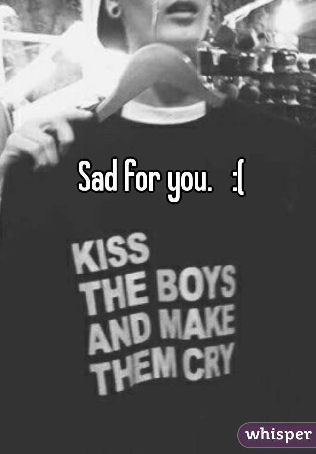 Sad for you.   :(