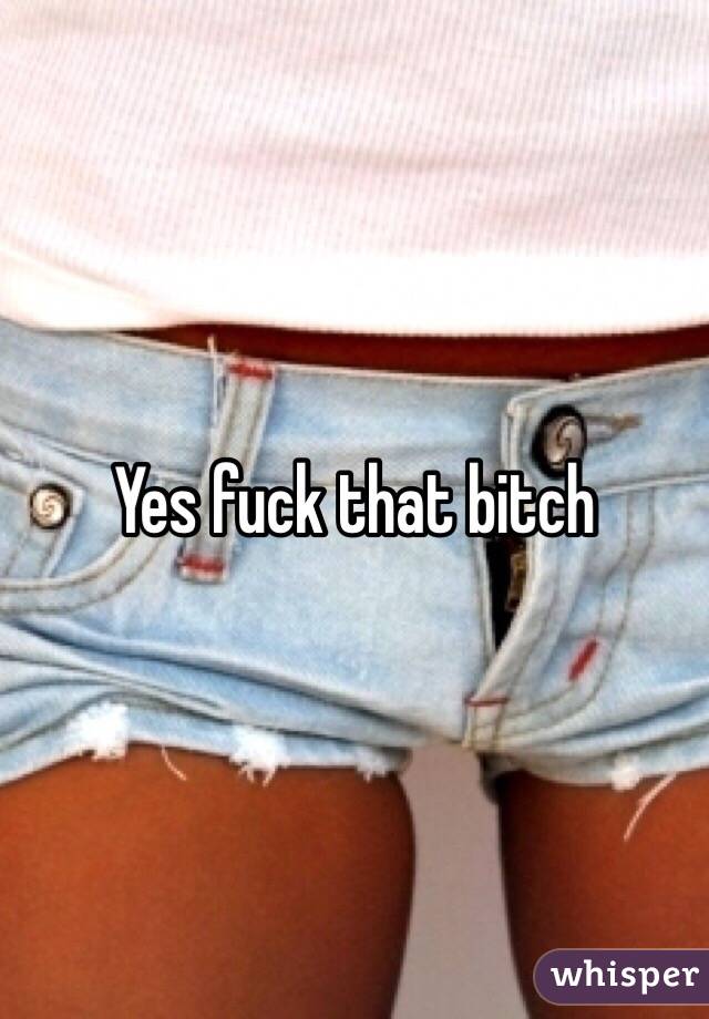  Yes fuck that bitch