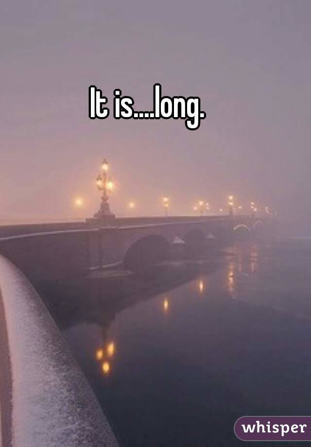 It is....long. 