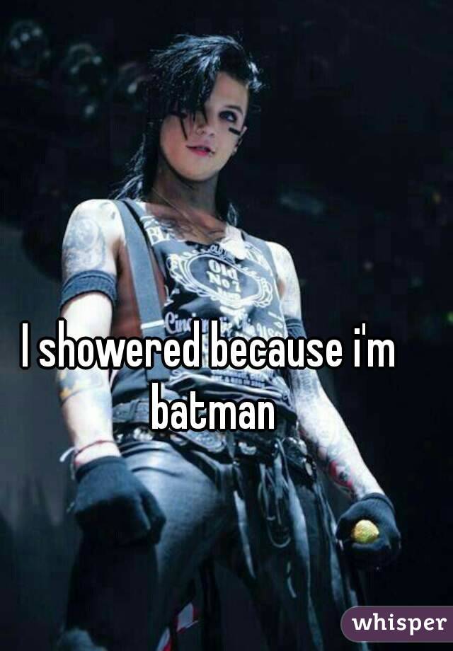 I showered because i'm batman