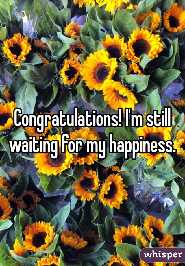Congratulations! I'm still waiting for my happiness.