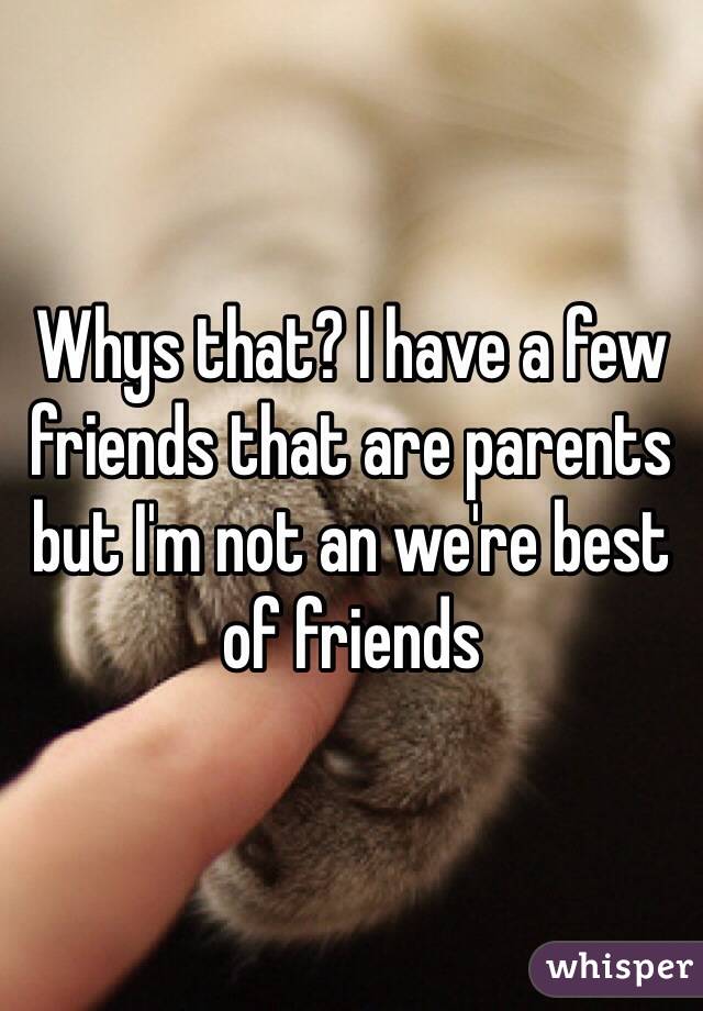 Whys that? I have a few friends that are parents but I'm not an we're best of friends 