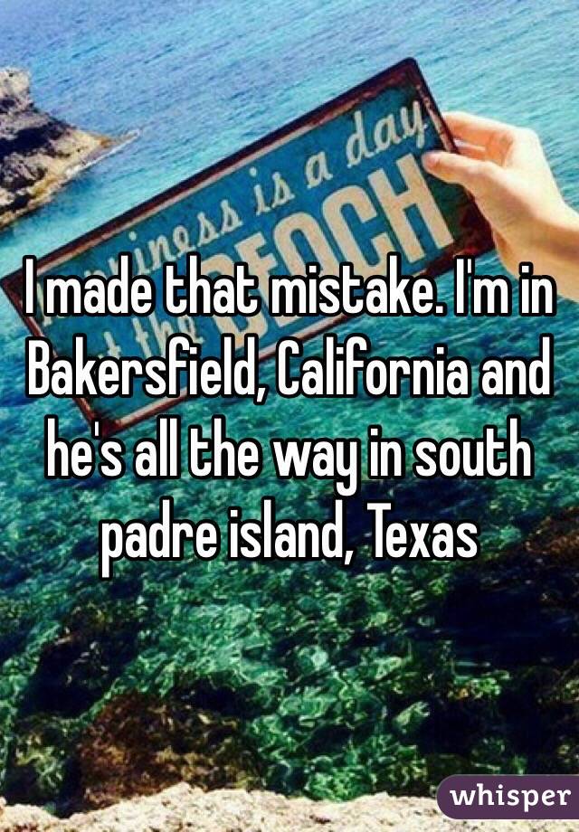 I made that mistake. I'm in Bakersfield, California and he's all the way in south padre island, Texas 