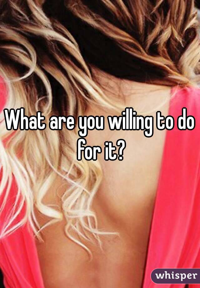 What are you willing to do for it?