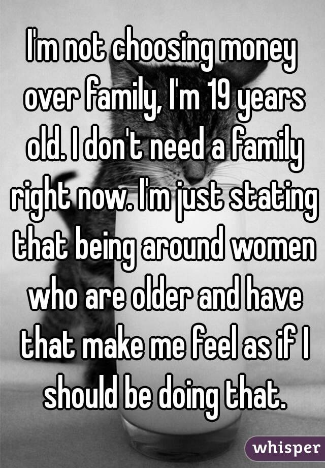 I'm not choosing money over family, I'm 19 years old. I don't need a family right now. I'm just stating that being around women who are older and have that make me feel as if I should be doing that.