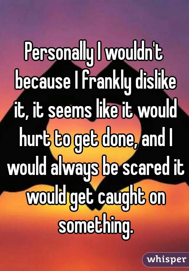 Personally I wouldn't because I frankly dislike it, it seems like it would hurt to get done, and I would always be scared it would get caught on something.