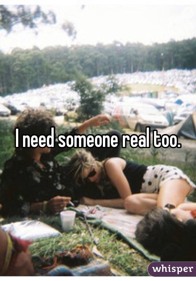 I need someone real too. 