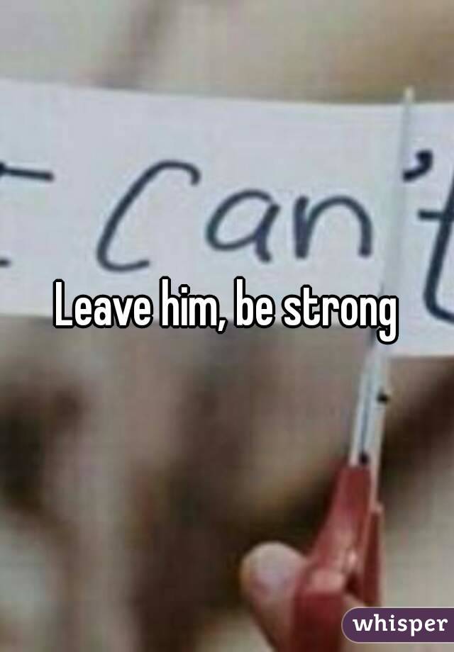 Leave him, be strong