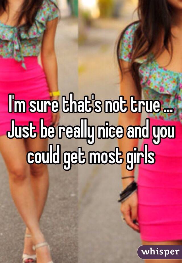 I'm sure that's not true ... Just be really nice and you could get most girls 