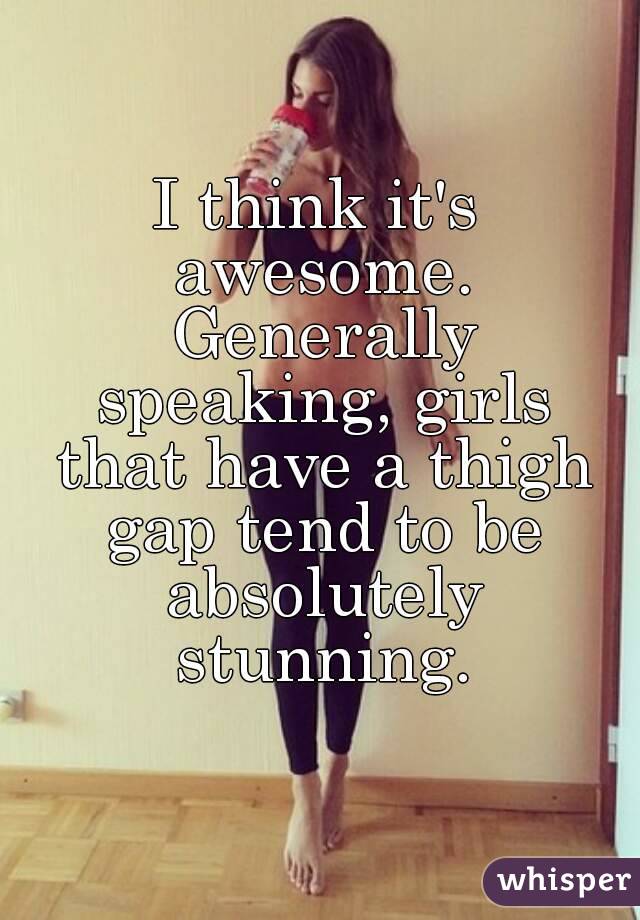 I think it's awesome. Generally speaking, girls that have a thigh gap tend to be absolutely stunning.