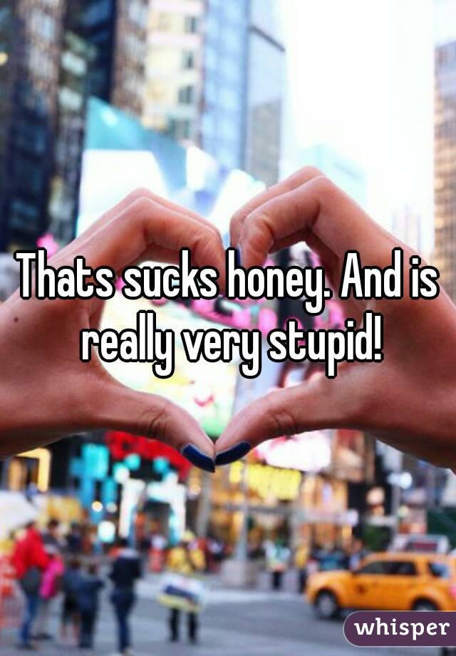 Thats sucks honey. And is really very stupid!