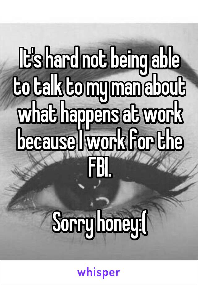 It's hard not being able to talk to my man about what happens at work because I work for the FBI.

Sorry honey:(