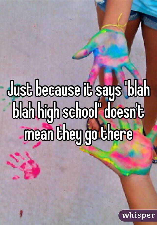 Just because it says "blah blah high school" doesn't mean they go there 