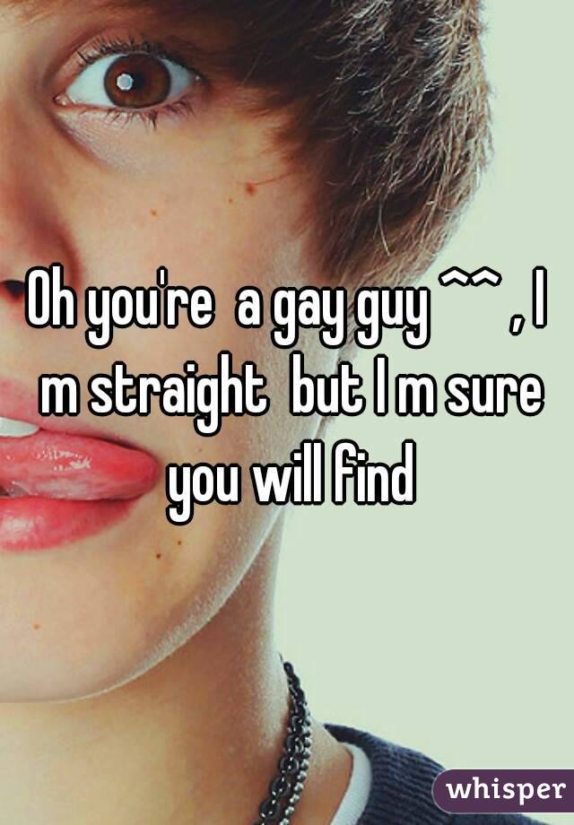 Oh you're  a gay guy ^^ , I m straight  but I m sure you will find