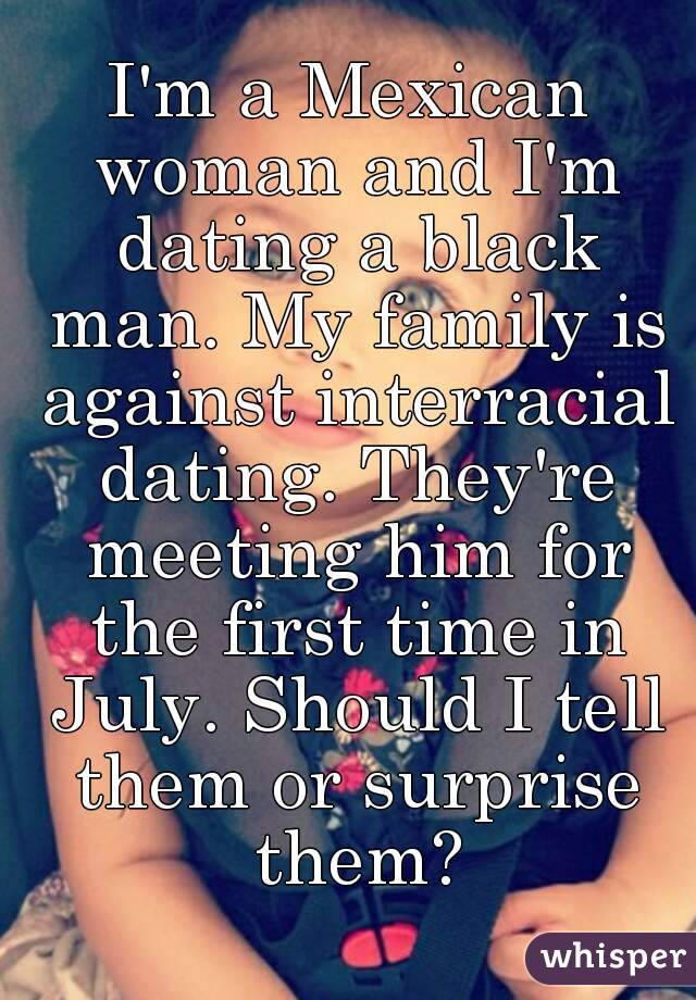I'm a Mexican woman and I'm dating a black man. My family is against interracial dating. They're meeting him for the first time in July. Should I tell them or surprise them?