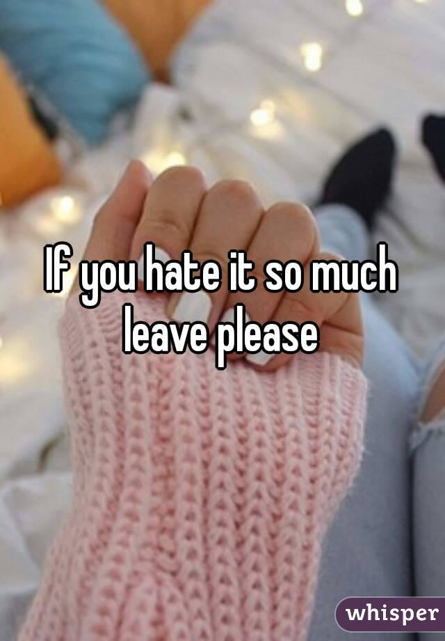 If you hate it so much leave please 