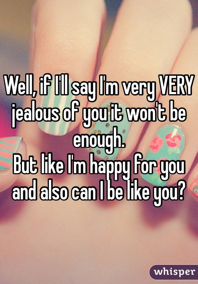 Well, if I'll say I'm very VERY jealous of you it won't be enough. 
But like I'm happy for you and also can I be like you? 