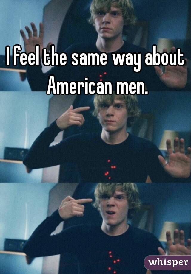 I feel the same way about American men.
