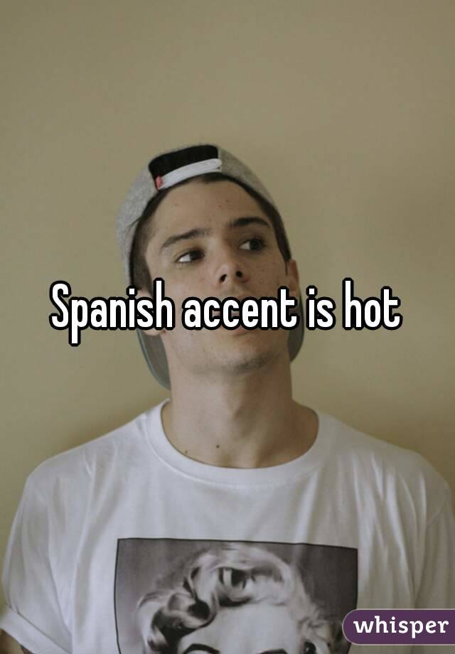 Spanish accent is hot