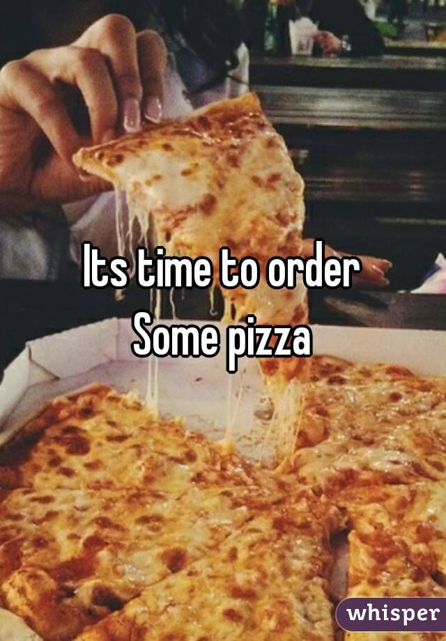 Its time to order
Some pizza