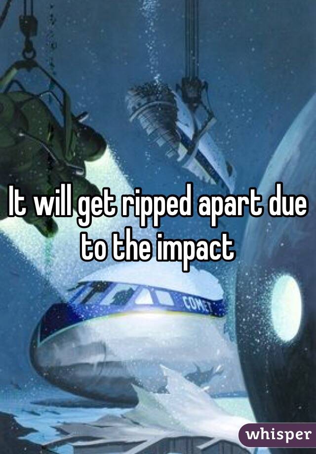 It will get ripped apart due to the impact 