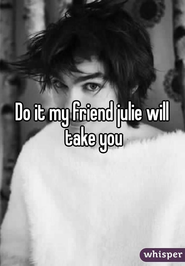 Do it my friend julie will take you