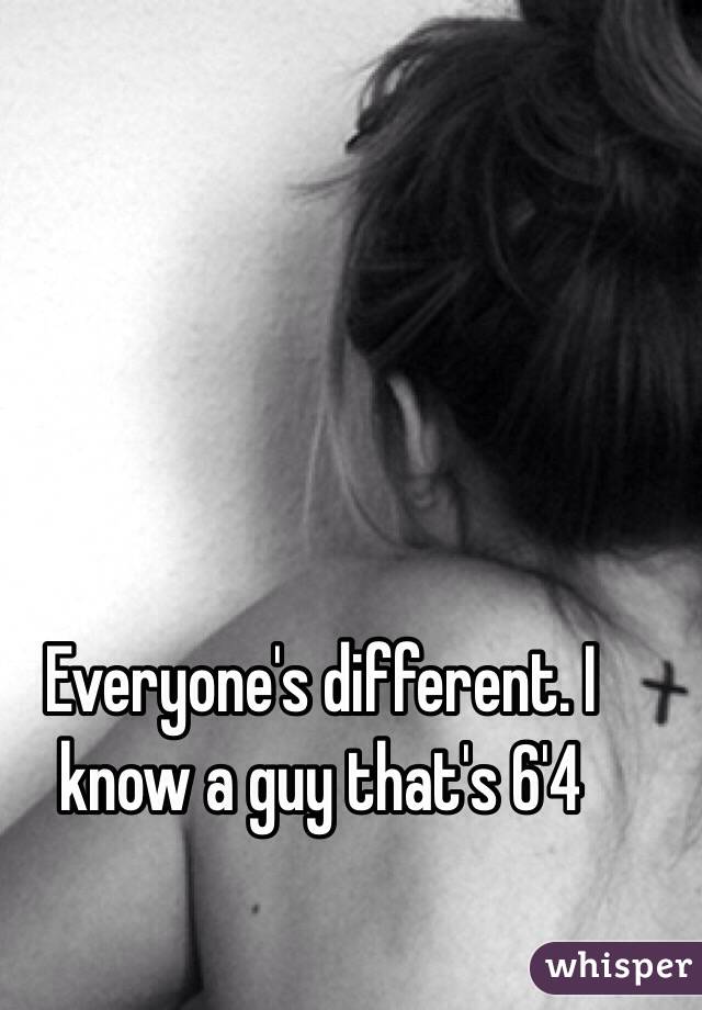 Everyone's different. I know a guy that's 6'4 
