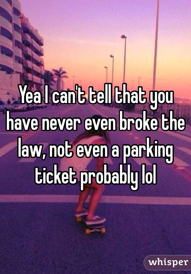 Yea I can't tell that you have never even broke the law, not even a parking ticket probably lol 