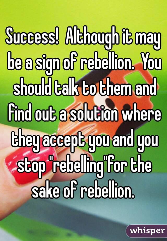 Success!  Although it may be a sign of rebellion.  You should talk to them and find out a solution where they accept you and you stop "rebelling"for the sake of rebellion. 