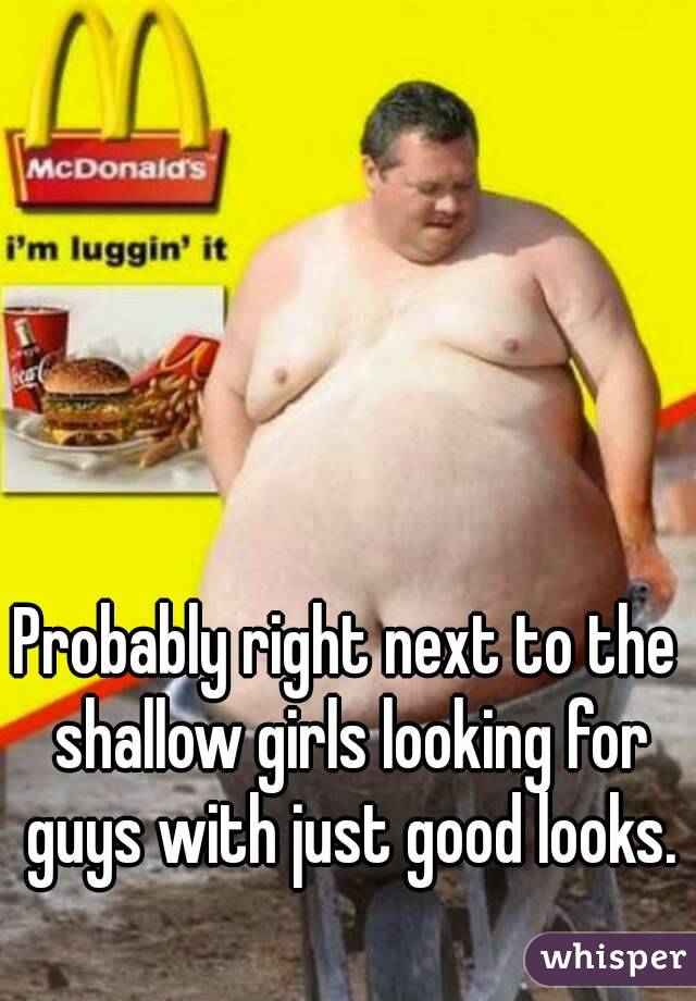 Probably right next to the shallow girls looking for guys with just good looks.