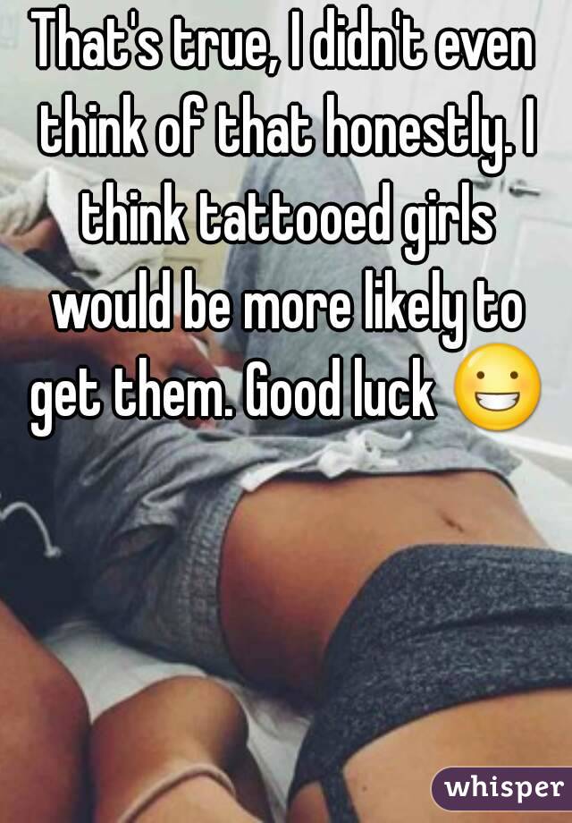 That's true, I didn't even think of that honestly. I think tattooed girls would be more likely to get them. Good luck 😀 