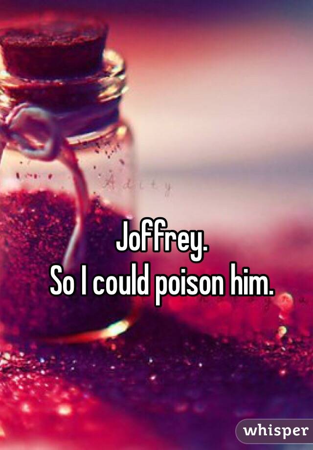 Joffrey. 
So I could poison him. 