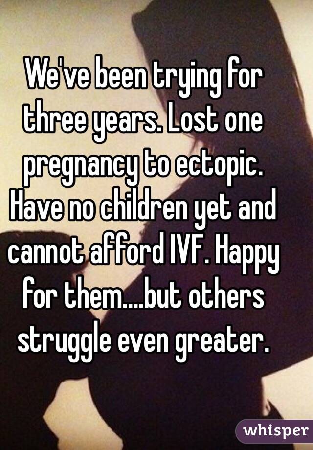 We've been trying for three years. Lost one pregnancy to ectopic. Have no children yet and cannot afford IVF. Happy for them....but others struggle even greater. 