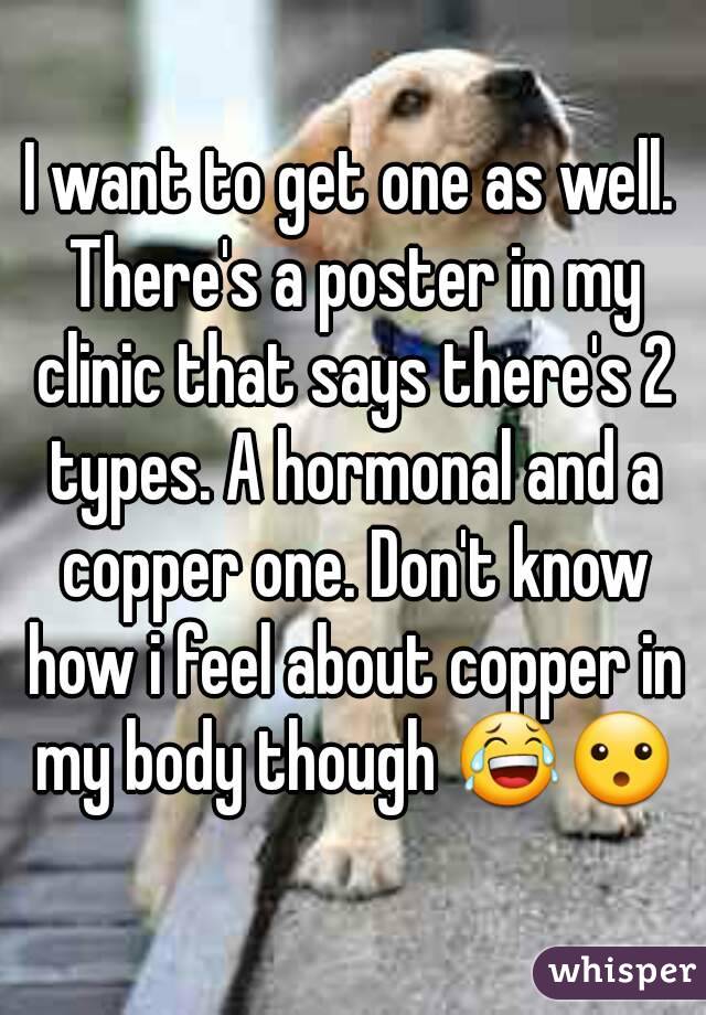 I want to get one as well. There's a poster in my clinic that says there's 2 types. A hormonal and a copper one. Don't know how i feel about copper in my body though 😂😮