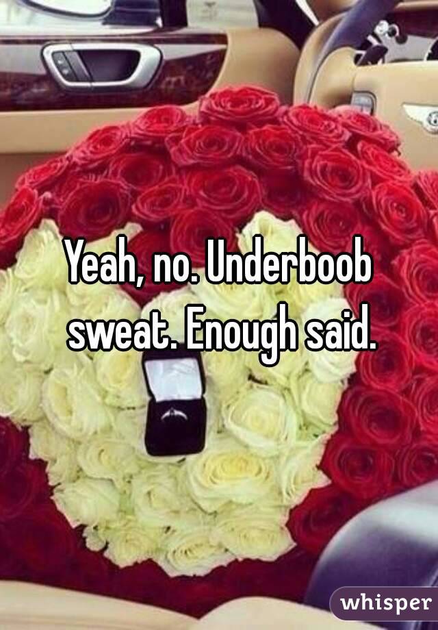 Yeah, no. Underboob sweat. Enough said.