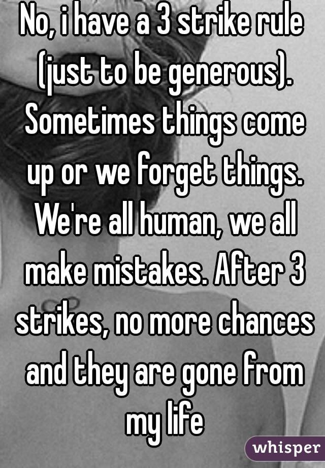 No, i have a 3 strike rule (just to be generous). Sometimes things come up or we forget things. We're all human, we all make mistakes. After 3 strikes, no more chances and they are gone from my life