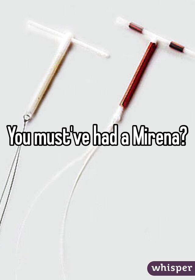 You must've had a Mirena? 