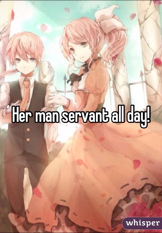 Her man servant all day!