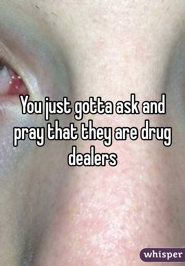 You just gotta ask and pray that they are drug dealers