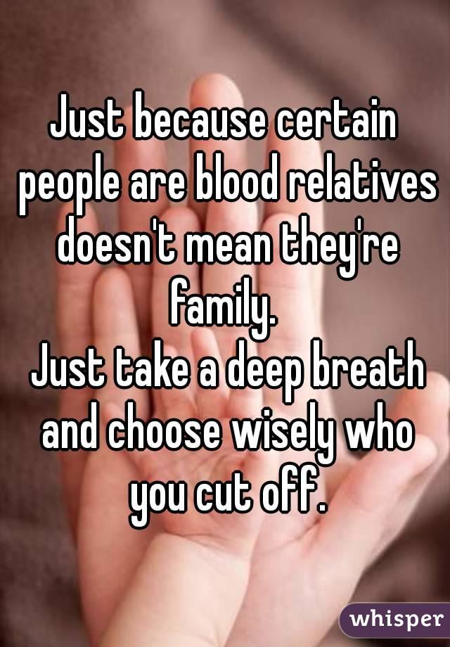 Just because certain people are blood relatives doesn't mean they're family. 
 Just take a deep breath and choose wisely who you cut off.