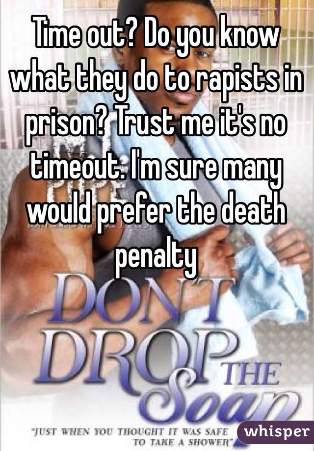 Time out? Do you know what they do to rapists in prison? Trust me it's no timeout. I'm sure many would prefer the death penalty 