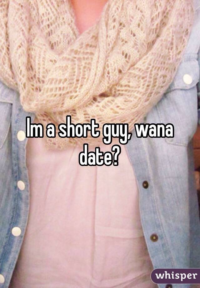 Im a short guy, wana date?