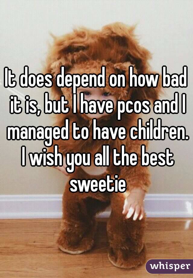 It does depend on how bad it is, but I have pcos and I managed to have children. I wish you all the best sweetie