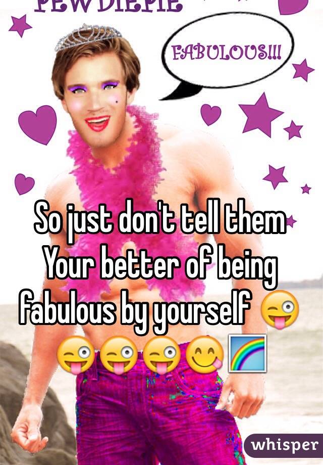 So just don't tell them 
Your better of being fabulous by yourself 😜😜😜😜😋🌈